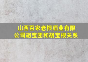 山西百家老根酒业有限公司胡宝团和胡宝根关系