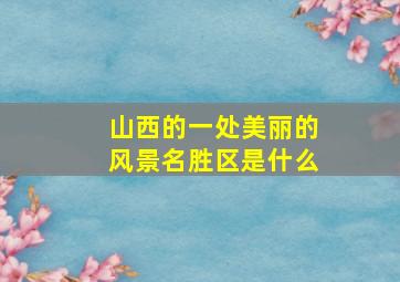 山西的一处美丽的风景名胜区是什么