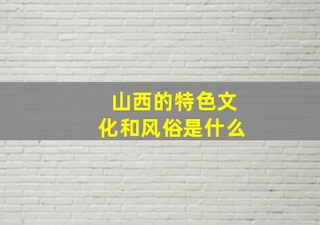 山西的特色文化和风俗是什么