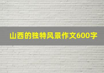 山西的独特风景作文600字