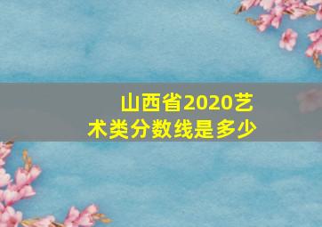 山西省2020艺术类分数线是多少