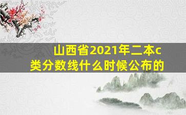 山西省2021年二本c类分数线什么时候公布的