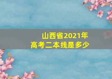 山西省2021年高考二本线是多少