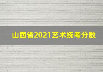 山西省2021艺术统考分数