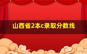 山西省2本c录取分数线