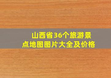 山西省36个旅游景点地图图片大全及价格