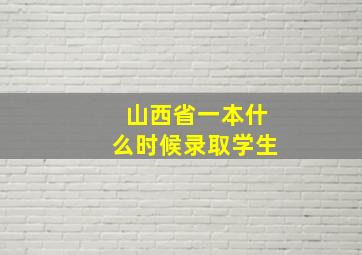 山西省一本什么时候录取学生