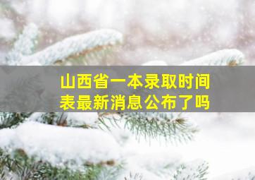 山西省一本录取时间表最新消息公布了吗