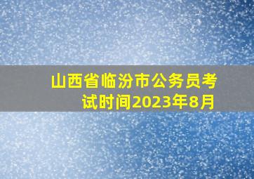 山西省临汾市公务员考试时间2023年8月