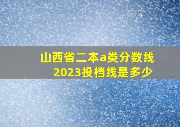 山西省二本a类分数线2023投档线是多少