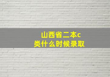 山西省二本c类什么时候录取