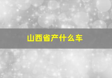 山西省产什么车