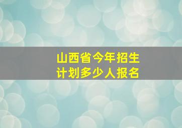 山西省今年招生计划多少人报名