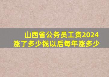 山西省公务员工资2024涨了多少钱以后每年涨多少