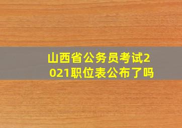 山西省公务员考试2021职位表公布了吗