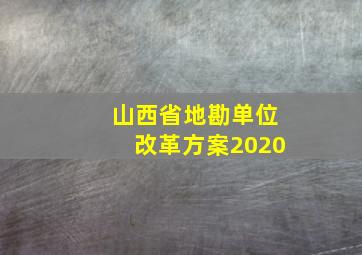 山西省地勘单位改革方案2020