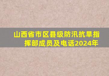 山西省市区县级防汛抗旱指挥部成员及电话2024年