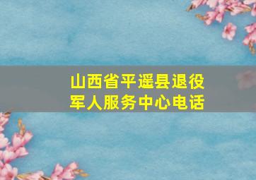 山西省平遥县退役军人服务中心电话