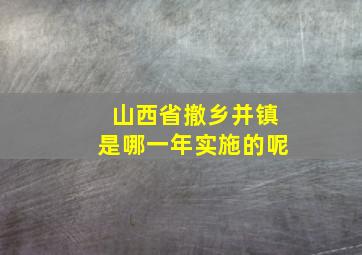 山西省撤乡并镇是哪一年实施的呢