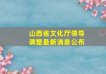 山西省文化厅领导调整最新消息公布