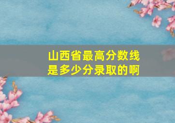 山西省最高分数线是多少分录取的啊