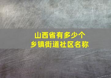 山西省有多少个乡镇街道社区名称