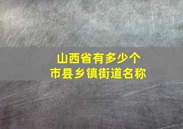 山西省有多少个市县乡镇街道名称