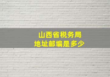 山西省税务局地址邮编是多少