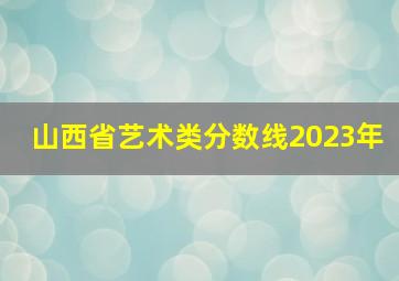 山西省艺术类分数线2023年