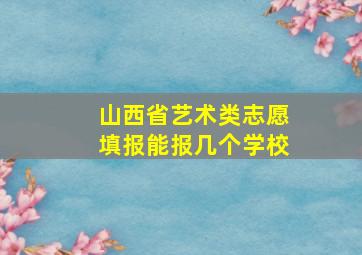 山西省艺术类志愿填报能报几个学校