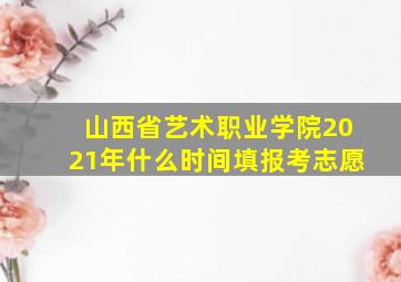 山西省艺术职业学院2021年什么时间填报考志愿