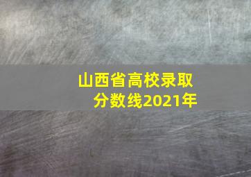 山西省高校录取分数线2021年