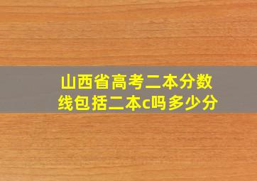 山西省高考二本分数线包括二本c吗多少分