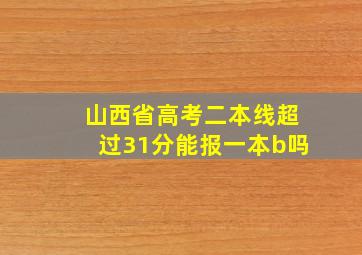 山西省高考二本线超过31分能报一本b吗