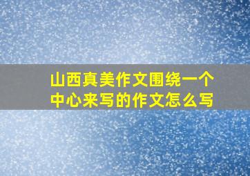 山西真美作文围绕一个中心来写的作文怎么写