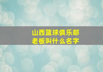 山西篮球俱乐部老板叫什么名字