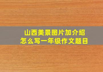 山西美景图片加介绍怎么写一年级作文题目