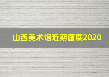 山西美术馆近期画展2020