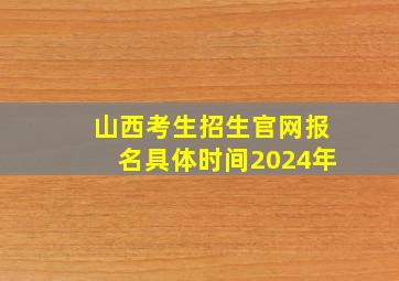 山西考生招生官网报名具体时间2024年