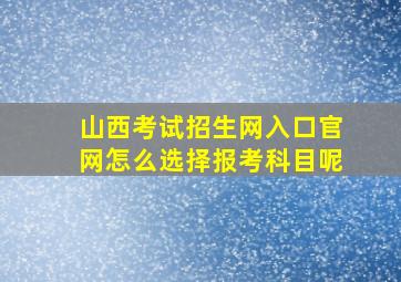 山西考试招生网入口官网怎么选择报考科目呢