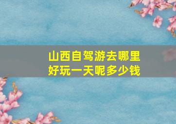 山西自驾游去哪里好玩一天呢多少钱