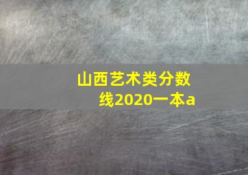 山西艺术类分数线2020一本a