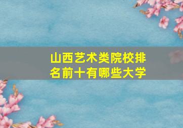 山西艺术类院校排名前十有哪些大学