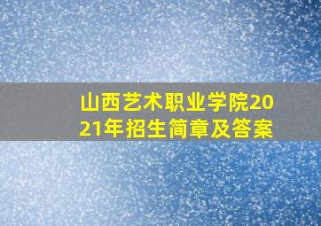 山西艺术职业学院2021年招生简章及答案