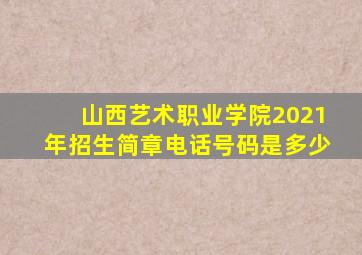 山西艺术职业学院2021年招生简章电话号码是多少