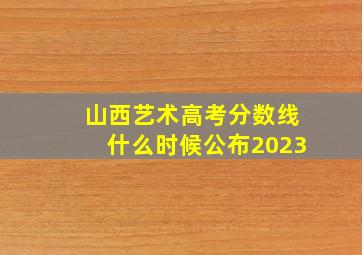 山西艺术高考分数线什么时候公布2023