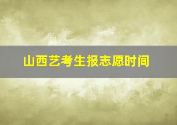 山西艺考生报志愿时间