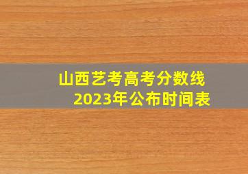 山西艺考高考分数线2023年公布时间表