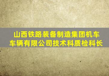 山西铁路装备制造集团机车车辆有限公司技术科质检科长