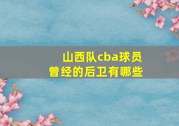 山西队cba球员曾经的后卫有哪些